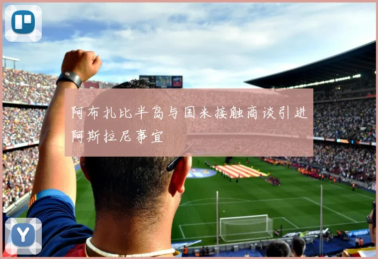阿布扎比半岛与国米接触商谈引进阿斯拉尼事宜