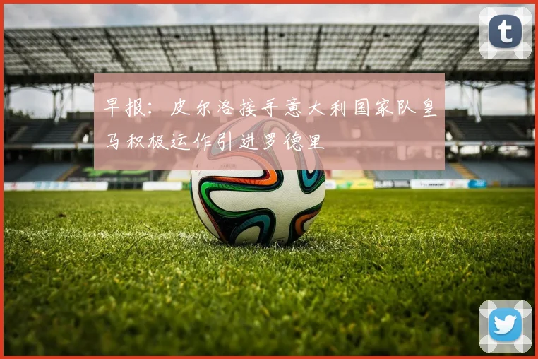 早报：皮尔洛接手意大利国家队皇马积极运作引进罗德里