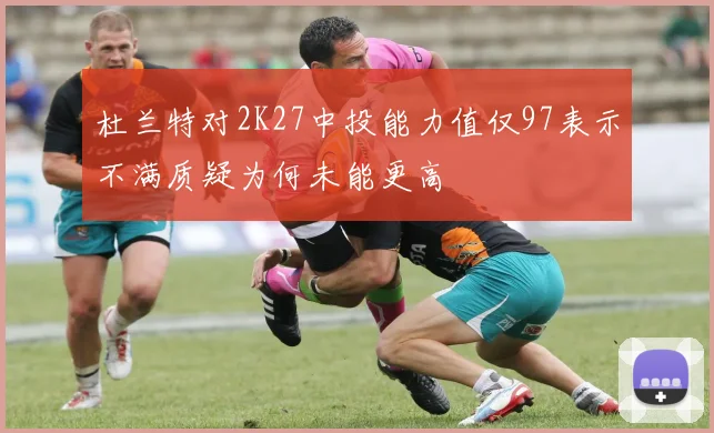 杜兰特对2K27中投能力值仅97表示不满质疑为何未能更高