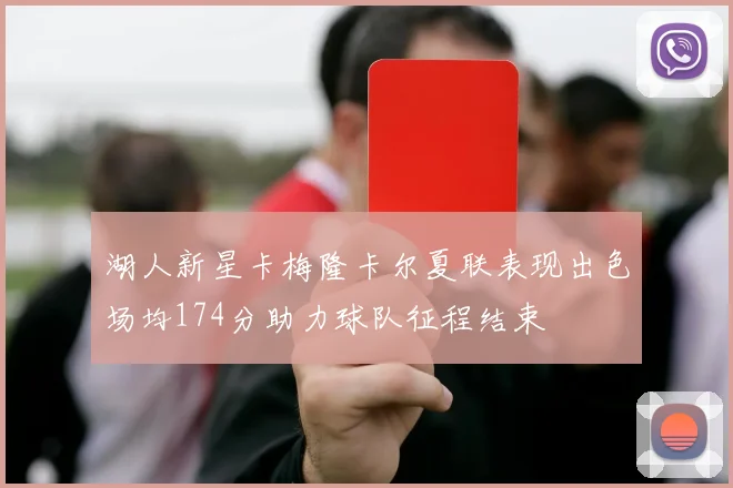 湖人新星卡梅隆卡尔夏联表现出色场均174分助力球队征程结束