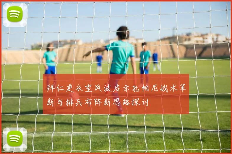 拜仁更衣室风波启示孔帕尼战术革新与排兵布阵新思路探讨