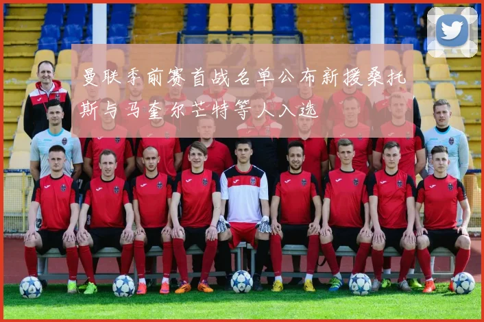 曼联季前赛首战名单公布新援桑托斯与马奎尔芒特等人入选