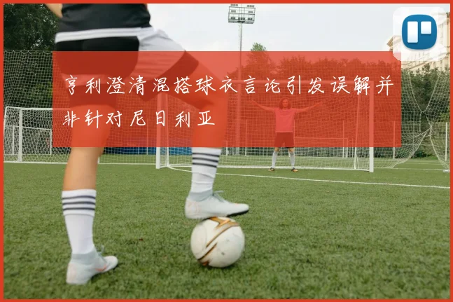 亨利澄清混搭球衣言论引发误解并非针对尼日利亚