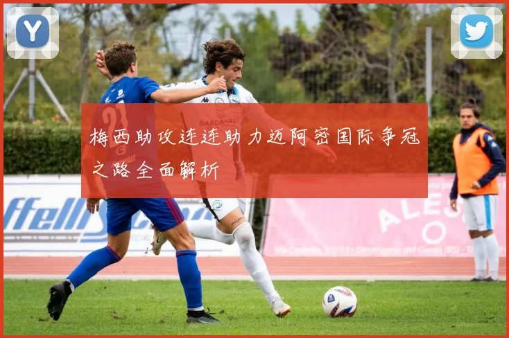 梅西助攻连连助力迈阿密国际争冠之路全面解析