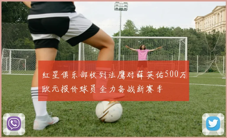 红星俱乐部收到法鹰对薛英佑500万欧元报价球员全力备战新赛季